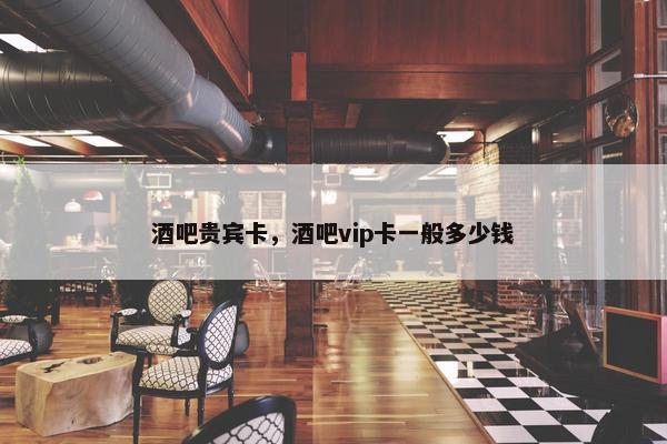 酒吧贵宾卡，酒吧vip卡一般多少钱
