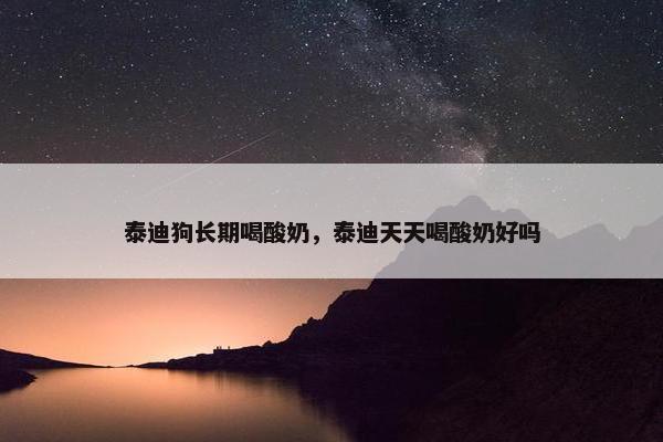 泰迪狗长期喝酸奶，泰迪天天喝酸奶好吗