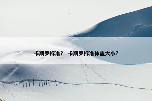卡斯罗标准？ 卡斯罗标准体重大小？
