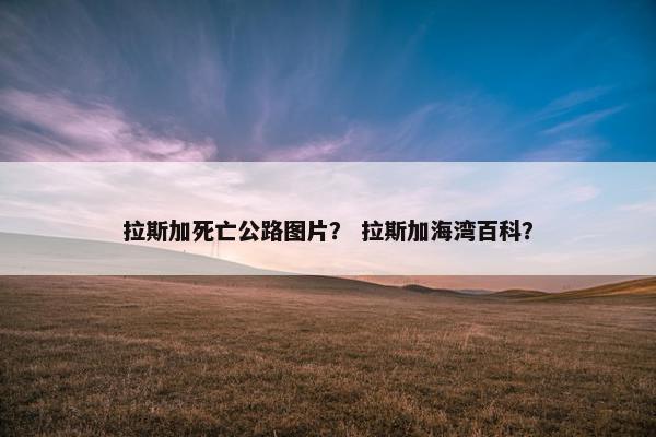 拉斯加死亡公路图片？ 拉斯加海湾百科？