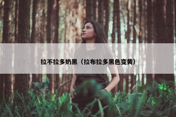 拉不拉多奶黑（拉布拉多黑色变黄）