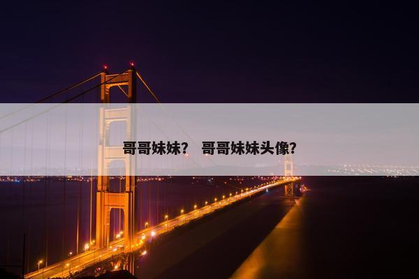 哥哥妹妹？ 哥哥妹妹头像？