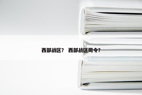西部战区？ 西部战区司令？