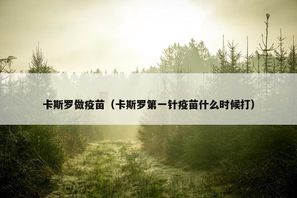 卡斯罗做疫苗（卡斯罗第一针疫苗什么时候打）