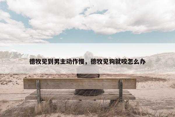 德牧见到男主动作慢，德牧见狗就咬怎么办