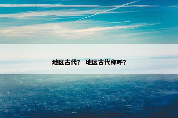 地区古代？ 地区古代称呼？