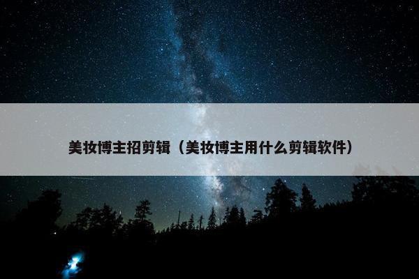 美妆博主招剪辑（美妆博主用什么剪辑软件）