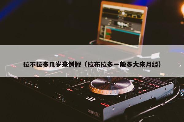 拉不拉多几岁来例假（拉布拉多一般多大来月经）