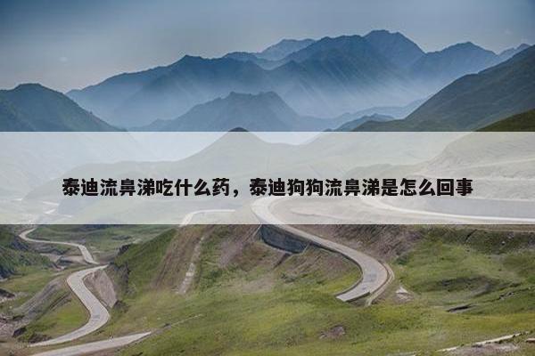 泰迪流鼻涕吃什么药，泰迪狗狗流鼻涕是怎么回事