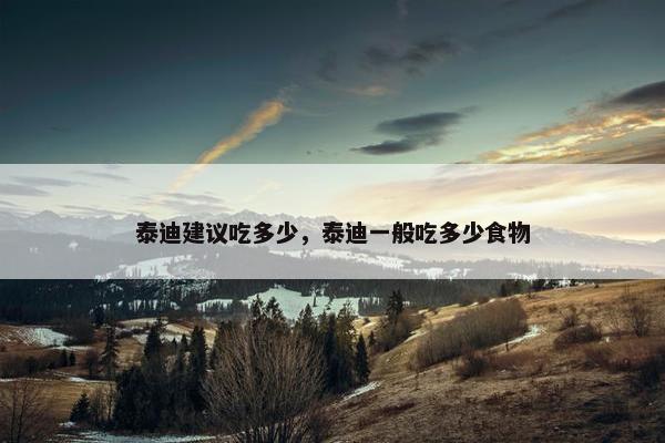 泰迪建议吃多少，泰迪一般吃多少食物