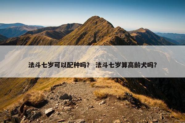 法斗七岁可以配种吗？ 法斗七岁算高龄犬吗？