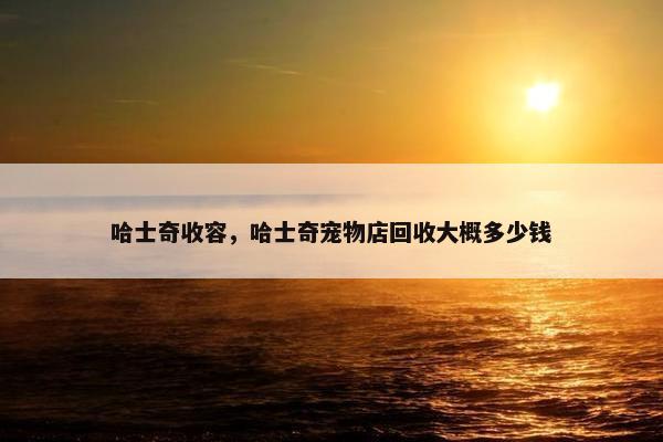 哈士奇收容，哈士奇宠物店回收大概多少钱