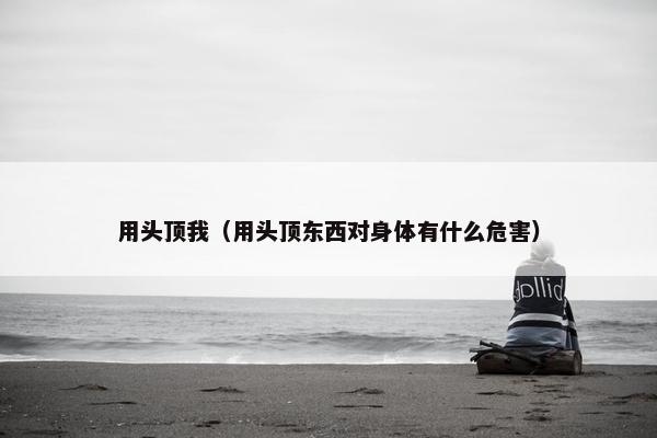 用头顶我（用头顶东西对身体有什么危害）