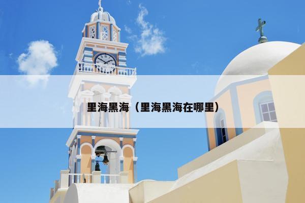 里海黑海（里海黑海在哪里）