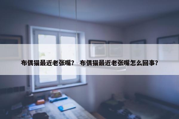 布偶猫最近老张嘴？ 布偶猫最近老张嘴怎么回事？