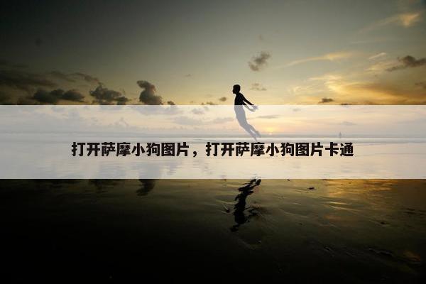 打开萨摩小狗图片，打开萨摩小狗图片卡通
