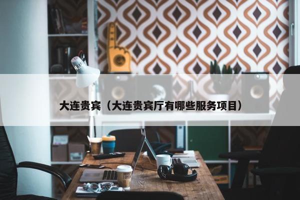 大连贵宾（大连贵宾厅有哪些服务项目）