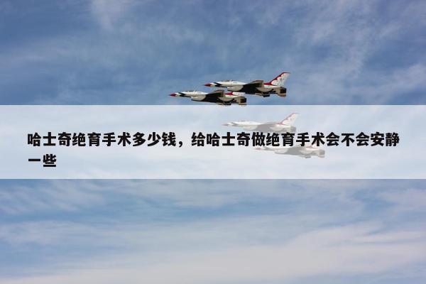 哈士奇绝育手术多少钱，给哈士奇做绝育手术会不会安静一些