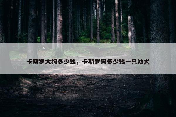 卡斯罗大狗多少钱，卡斯罗狗多少钱一只幼犬