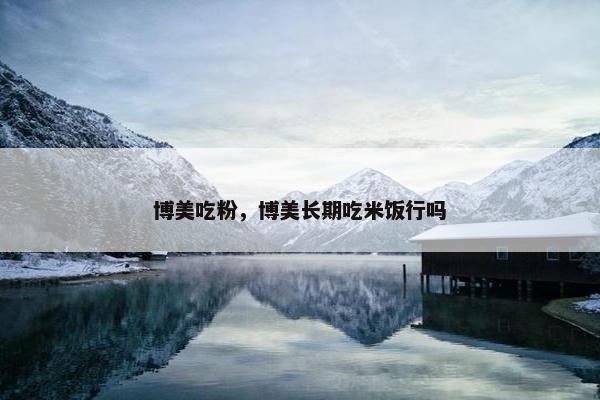 博美吃粉，博美长期吃米饭行吗