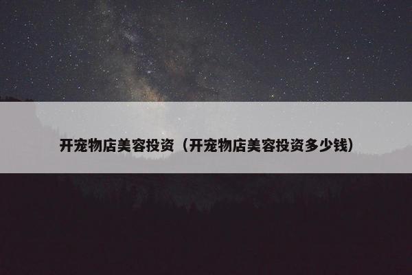 开宠物店美容投资（开宠物店美容投资多少钱）