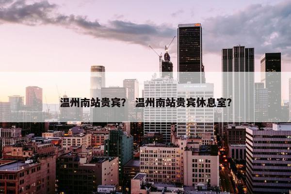 温州南站贵宾？ 温州南站贵宾休息室？