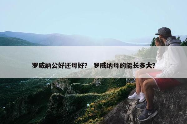 罗威纳公好还母好？ 罗威纳母的能长多大？