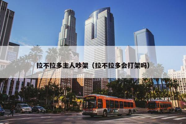 拉不拉多主人吵架（拉不拉多会打架吗）