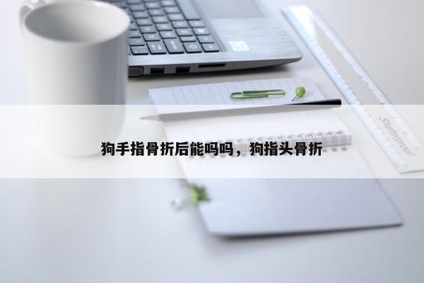 狗手指骨折后能吗吗，狗指头骨折