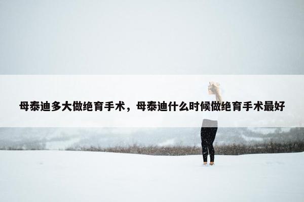 母泰迪多大做绝育手术，母泰迪什么时候做绝育手术最好