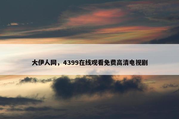 大伊人网，4399在线观看免费高清电视剧