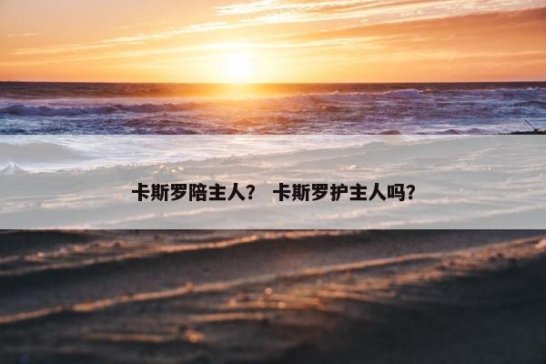 卡斯罗陪主人？ 卡斯罗护主人吗？