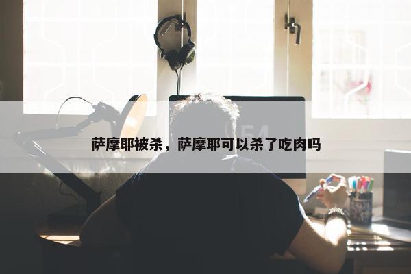 萨摩耶被杀，萨摩耶可以杀了吃肉吗