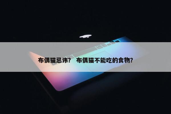 布偶猫忌讳？ 布偶猫不能吃的食物？