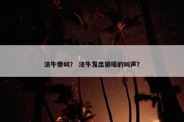 法牛惨叫？ 法牛发出狼嚎的叫声？