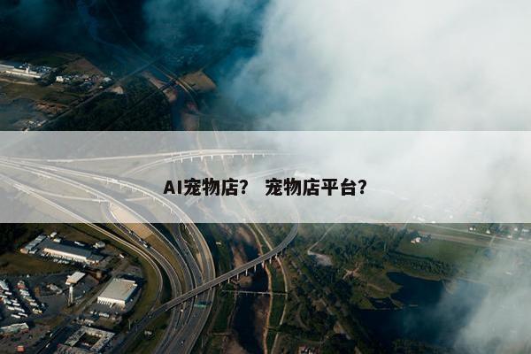 AI宠物店？ 宠物店平台？