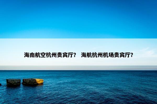 海南航空杭州贵宾厅？ 海航杭州机场贵宾厅？