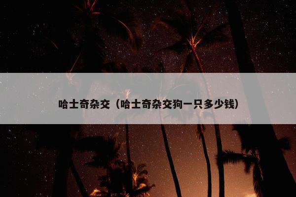 哈士奇杂交（哈士奇杂交狗一只多少钱）