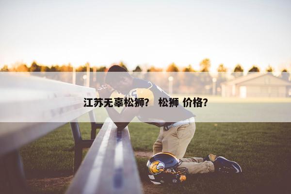 江苏无辜松狮？ 松狮 价格？