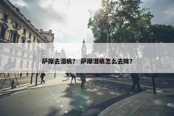 萨摩去泪痕？ 萨摩泪痕怎么去除？
