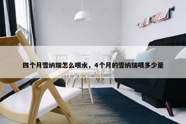 四个月雪纳瑞怎么喂水，4个月的雪纳瑞喂多少量