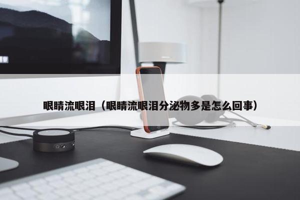 眼睛流眼泪（眼睛流眼泪分泌物多是怎么回事）