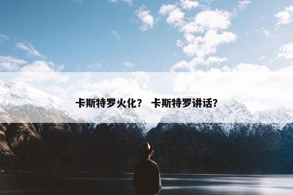 卡斯特罗火化？ 卡斯特罗讲话？