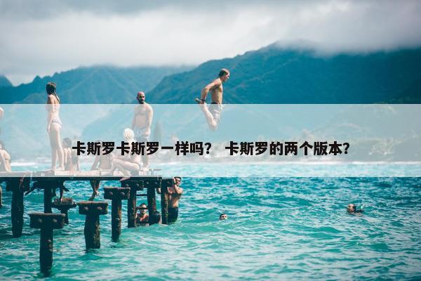 卡斯罗卡斯罗一样吗？ 卡斯罗的两个版本？