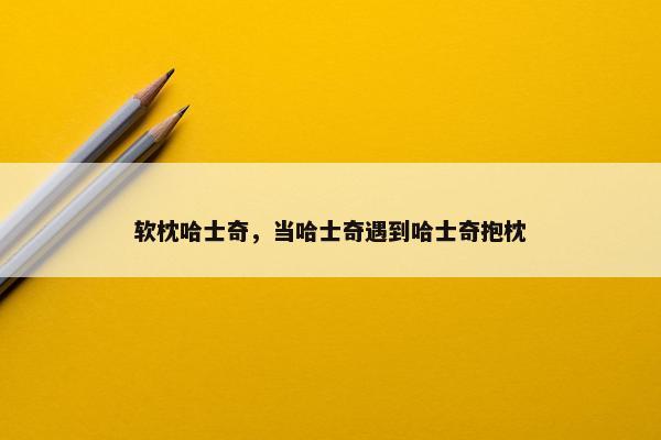 软枕哈士奇，当哈士奇遇到哈士奇抱枕