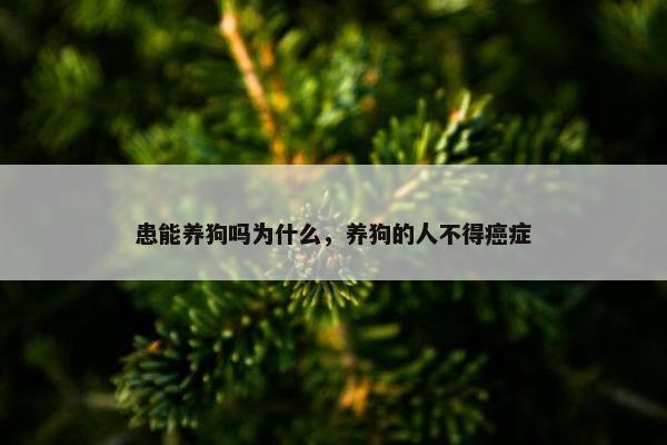 患能养狗吗为什么，养狗的人不得癌症