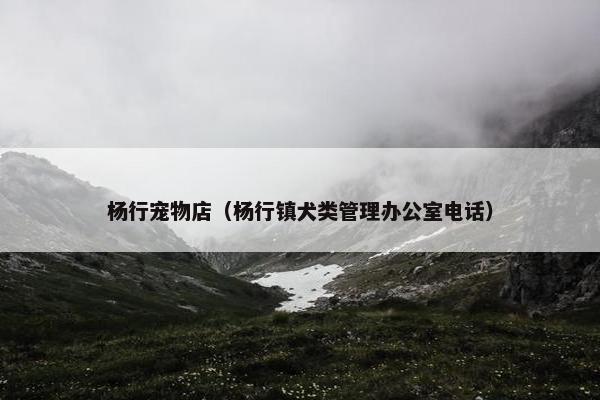 杨行宠物店（杨行镇犬类管理办公室电话）