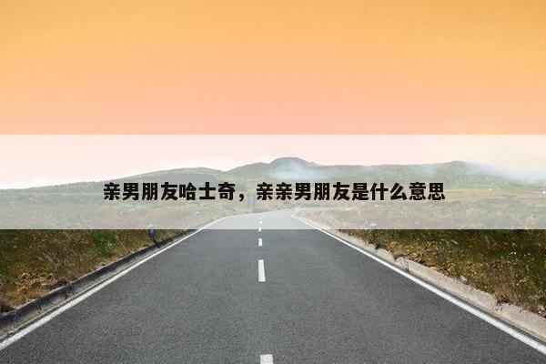 亲男朋友哈士奇，亲亲男朋友是什么意思