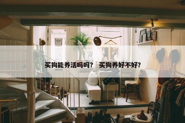 买狗能养活吗吗？ 买狗养好不好？