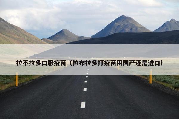 拉不拉多口服疫苗（拉布拉多打疫苗用国产还是进口）